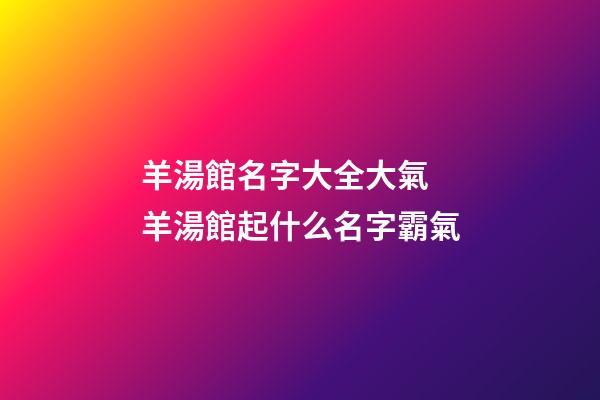 羊湯館名字大全大氣 羊湯館起什么名字霸氣-第1張-店鋪起名-玄機(jī)派
